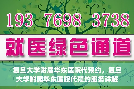 复旦大学附属华东医院代预约，复旦大学附属华东医院代预约服务详解