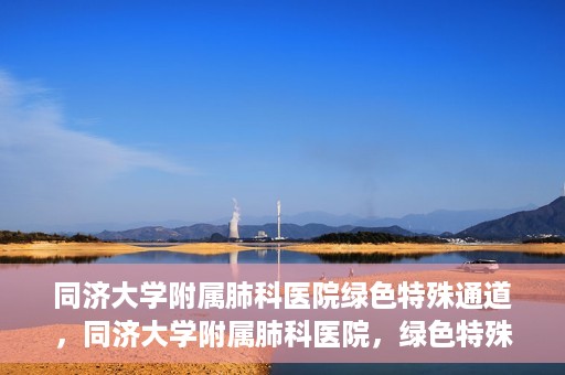 同济大学附属肺科医院绿色特殊通道，同济大学附属肺科医院，绿色特殊通道 助力健康快速前行