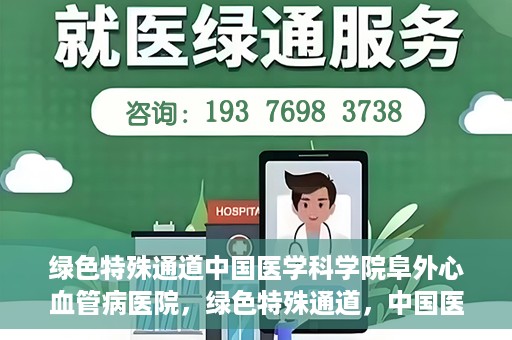 绿色特殊通道中国医学科学院阜外心血管病医院，绿色特殊通道，中国医学科学院阜外心血管病医院的探索与实践