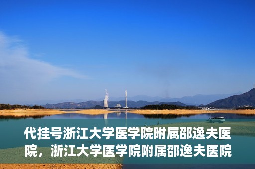 代挂号浙江大学医学院附属邵逸夫医院，浙江大学医学院附属邵逸夫医院代挂号服务详解