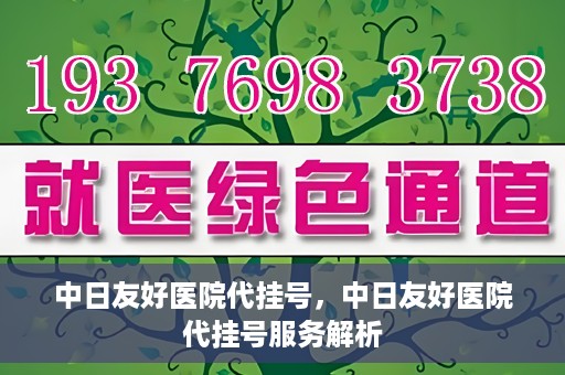 中日友好医院代挂号，中日友好医院代挂号服务解析