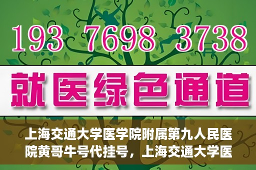 上海交通大学医学院附属第九人民医院黄哥牛号代挂号，上海交通大学医学院附属第九人民医院黄哥牛号助您轻松预约挂号