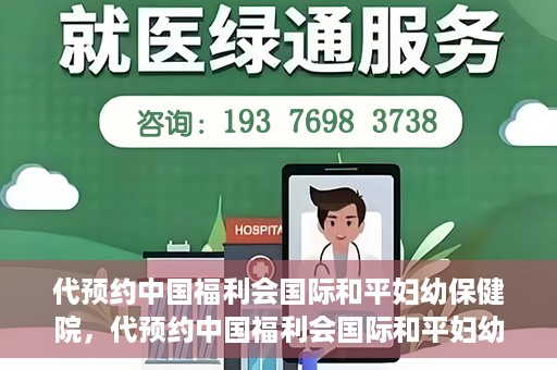 代预约中国福利会国际和平妇幼保健院，代预约中国福利会国际和平妇幼保健院，一站式便捷服务助您轻松就医。