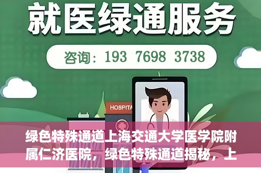 绿色特殊通道上海交通大学医学院附属仁济医院，绿色特殊通道揭秘，上海交通大学医学院附属仁济医院的探索与实践