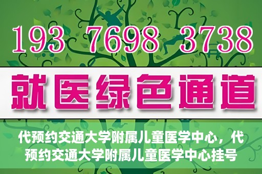 代预约交通大学附属儿童医学中心，代预约交通大学附属儿童医学中心挂号服务攻略