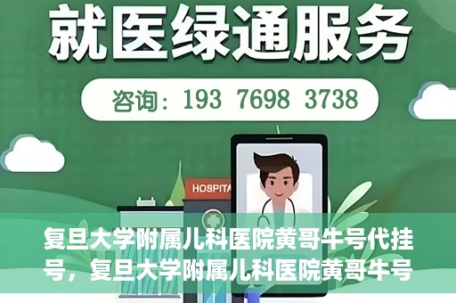 复旦大学附属儿科医院黄哥牛号代挂号，复旦大学附属儿科医院黄哥牛号代挂号解析，专业解读与挂号攻略