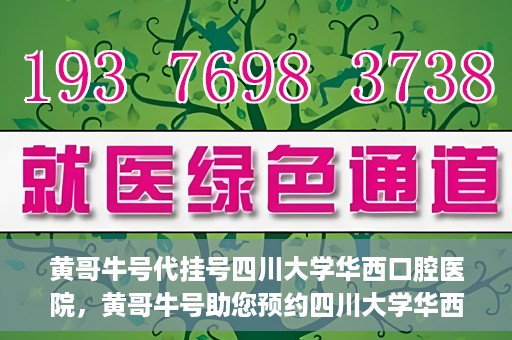 黄哥牛号代挂号四川大学华西口腔医院，黄哥牛号助您预约四川大学华西口腔医院专家号