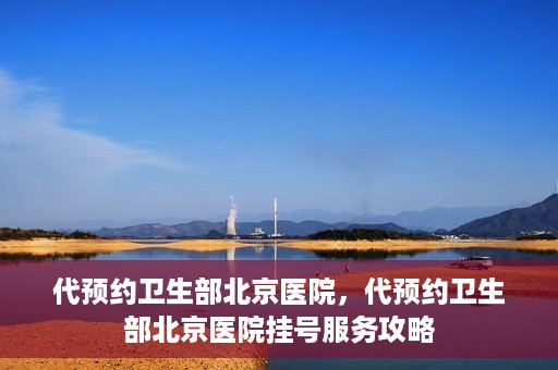 代预约卫生部北京医院，代预约卫生部北京医院挂号服务攻略