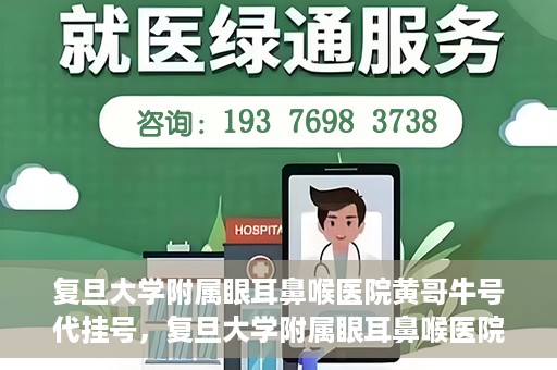 复旦大学附属眼耳鼻喉医院黄哥牛号代挂号，复旦大学附属眼耳鼻喉医院黄哥牛号代挂号攻略解析