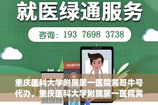 重庆医科大学附属第一医院黄哥牛号代办，重庆医科大学附属第一医院黄哥牛号代办服务详解