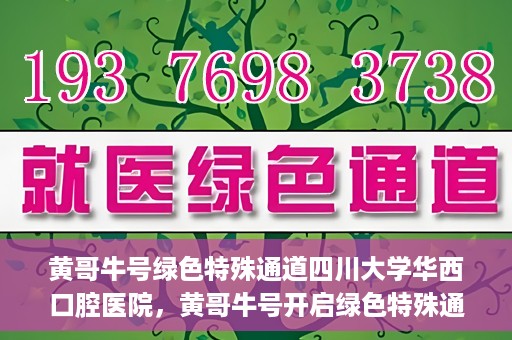 黄哥牛号绿色特殊通道四川大学华西口腔医院，黄哥牛号开启绿色特殊通道，四川大学华西口腔医院倾力支持