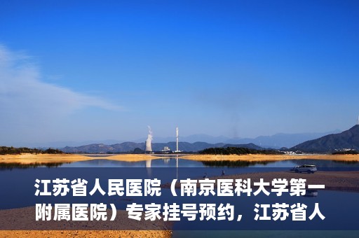 江苏省人民医院（南京医科大学第一附属医院）专家挂号预约，江苏省人民医院专家挂号预约攻略，一站式解决您的就医需求