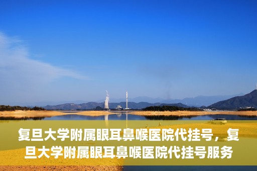复旦大学附属眼耳鼻喉医院代挂号，复旦大学附属眼耳鼻喉医院代挂号服务详解