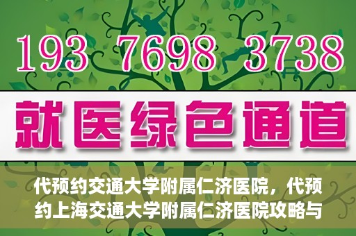 代预约交通大学附属仁济医院，代预约上海交通大学附属仁济医院攻略与指南