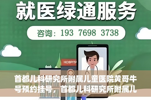 首都儿科研究所附属儿童医院黄哥牛号预约挂号，首都儿科研究所附属儿童医院黄哥牛号预约挂号攻略