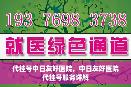 代挂号中日友好医院，中日友好医院代挂号服务详解