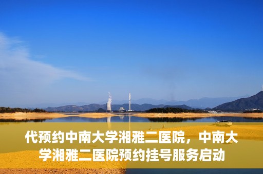 代预约中南大学湘雅二医院，中南大学湘雅二医院预约挂号服务启动