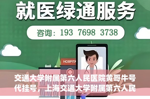 交通大学附属第六人民医院黄哥牛号代挂号，上海交通大学附属第六人民医院黄哥牛号代挂号攻略