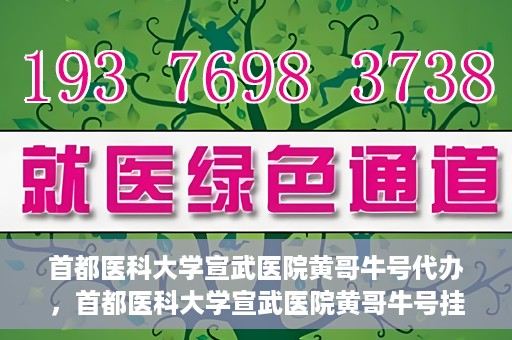首都医科大学宣武医院黄哥牛号代办，首都医科大学宣武医院黄哥牛号挂号代办攻略
