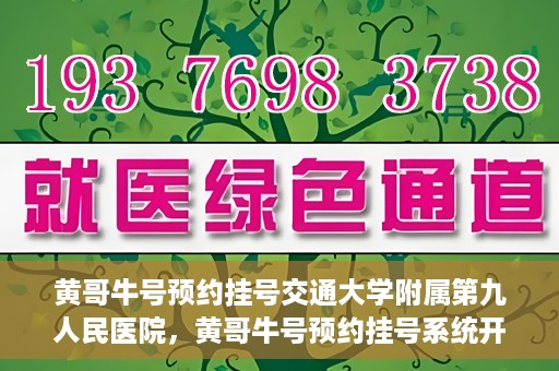 黄哥牛号预约挂号交通大学附属第九人民医院，黄哥牛号预约挂号系统开通，交通大学附属第九人民医院挂号服务上线