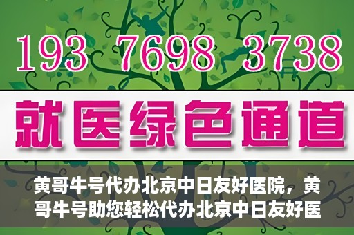 黄哥牛号代办北京中日友好医院，黄哥牛号助您轻松代办北京中日友好医院手续