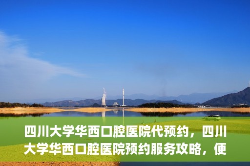 四川大学华西口腔医院代预约，四川大学华西口腔医院预约服务攻略，便捷代预约体验