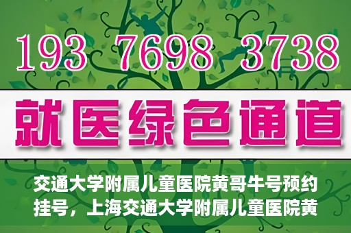 交通大学附属儿童医院黄哥牛号预约挂号，上海交通大学附属儿童医院黄哥牛儿科专家预约挂号攻略