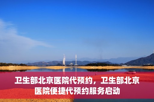 卫生部北京医院代预约，卫生部北京医院便捷代预约服务启动