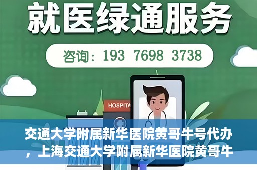 交通大学附属新华医院黄哥牛号代办，上海交通大学附属新华医院黄哥牛号代办服务解析