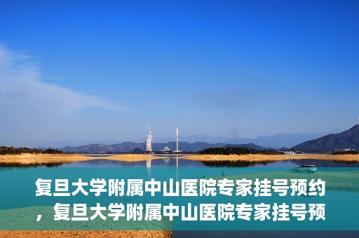 复旦大学附属中山医院专家挂号预约，复旦大学附属中山医院专家挂号预约攻略解析