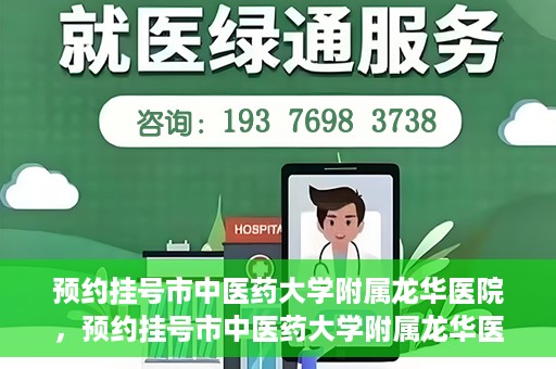 预约挂号市中医药大学附属龙华医院，预约挂号市中医药大学附属龙华医院，一站式医疗服务平台开启便捷就医之旅