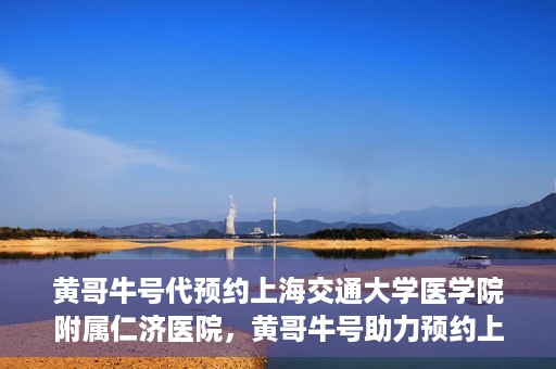 黄哥牛号代预约上海交通大学医学院附属仁济医院，黄哥牛号助力预约上海交通大学医学院附属仁济医院服务体验升级