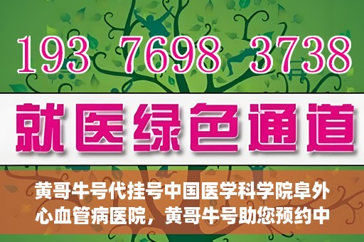 黄哥牛号代挂号中国医学科学院阜外心血管病医院，黄哥牛号助您预约中国医学科学院阜外心血管病医院专家号
