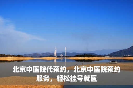 北京中医院代预约，北京中医院预约服务，轻松挂号就医