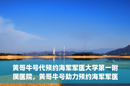 黄哥牛号代预约海军军医大学第一附属医院，黄哥牛号助力预约海军军医大学第一附属医院名额