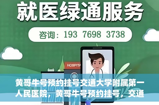 黄哥牛号预约挂号交通大学附属第一人民医院，黄哥牛号预约挂号，交通大学附属第一人民医院就医新体验