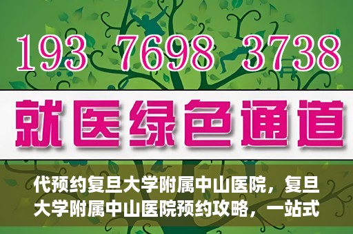 代预约复旦大学附属中山医院，复旦大学附属中山医院预约攻略，一站式便捷预约体验