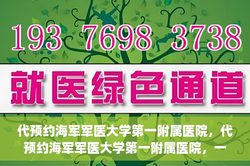 代预约海军军医大学第一附属医院，代预约海军军医大学第一附属医院，一站式便捷医疗体验