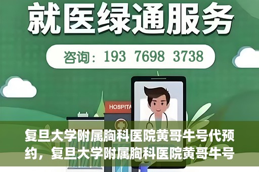 复旦大学附属胸科医院黄哥牛号代预约，复旦大学附属胸科医院黄哥牛号预约服务启动