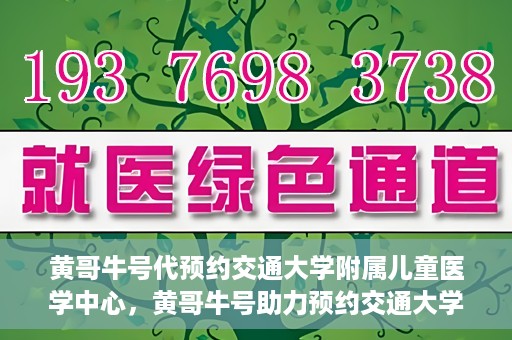 黄哥牛号代预约交通大学附属儿童医学中心，黄哥牛号助力预约交通大学附属儿童医学中心服务