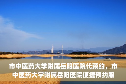 市中医药大学附属岳阳医院代预约，市中医药大学附属岳阳医院便捷预约服务启动