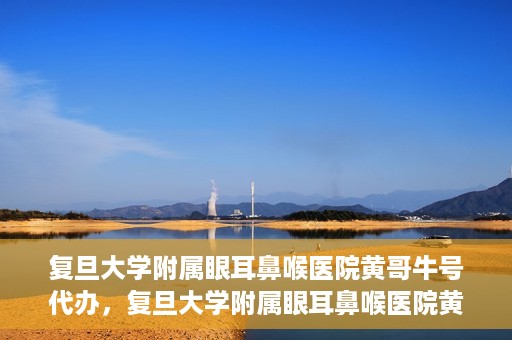 复旦大学附属眼耳鼻喉医院黄哥牛号代办，复旦大学附属眼耳鼻喉医院黄哥牛号代办，就医新途径还是服务创新？