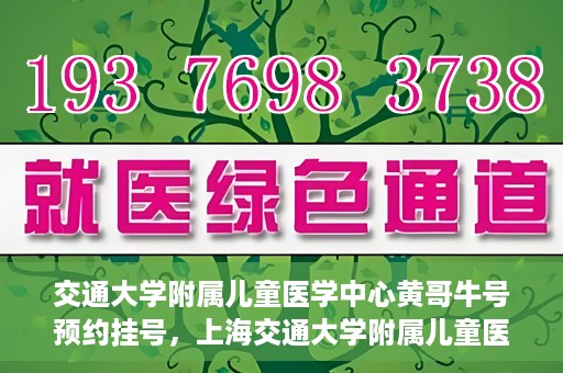 交通大学附属儿童医学中心黄哥牛号预约挂号，上海交通大学附属儿童医学中心黄哥牛专家预约挂号攻略