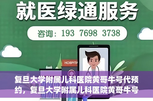 复旦大学附属儿科医院黄哥牛号代预约，复旦大学附属儿科医院黄哥牛号预约服务解析