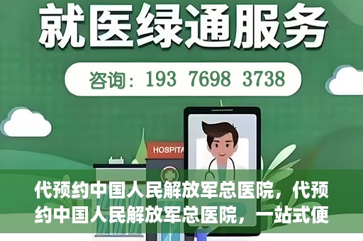 代预约中国人民解放军总医院，代预约中国人民解放军总医院，一站式便捷医疗预约服务新体验