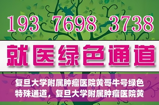 复旦大学附属肿瘤医院黄哥牛号绿色特殊通道，复旦大学附属肿瘤医院黄哥牛号，绿色特殊通道揭秘