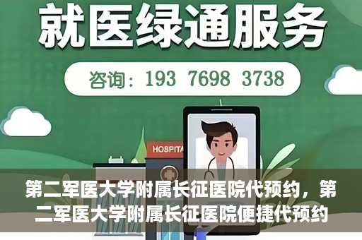 第二军医大学附属长征医院代预约，第二军医大学附属长征医院便捷代预约服务