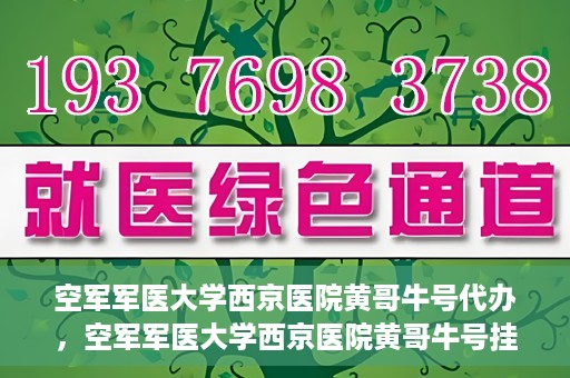 空军军医大学西京医院黄哥牛号代办，空军军医大学西京医院黄哥牛号挂号代办攻略