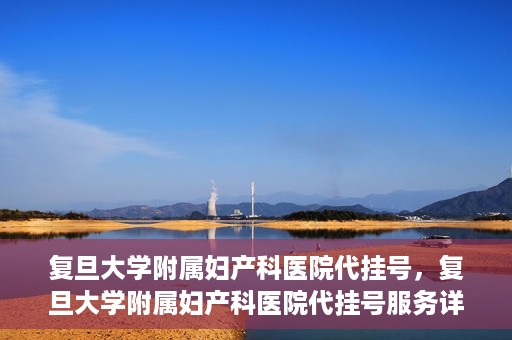 复旦大学附属妇产科医院代挂号，复旦大学附属妇产科医院代挂号服务详解