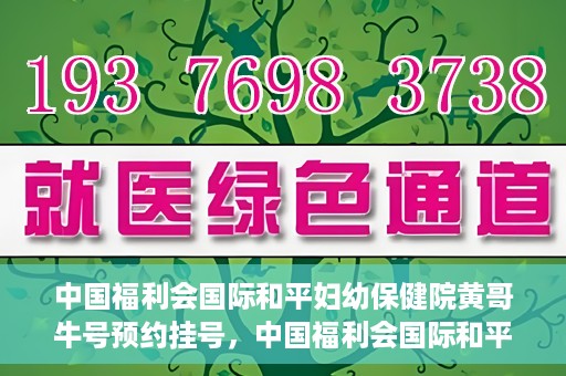 中国福利会国际和平妇幼保健院黄哥牛号预约挂号，中国福利会国际和平妇幼保健院黄哥牛号——预约挂号攻略